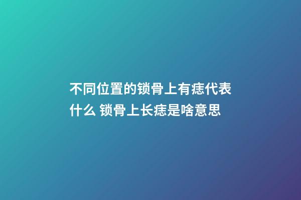 不同位置的锁骨上有痣代表什么 锁骨上长痣是啥意思